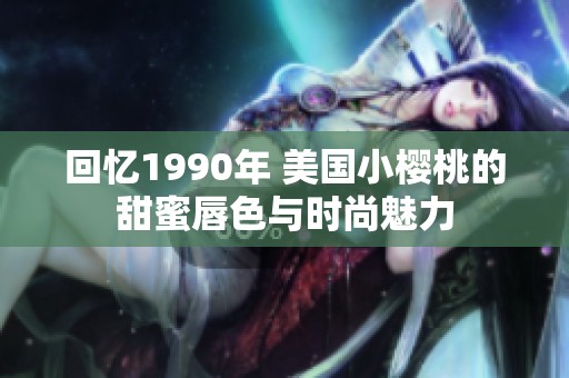 回忆1990年 美国小樱桃的甜蜜唇色与时尚魅力