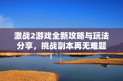 激战2游戏全新攻略与玩法分享，挑战副本再无难题
