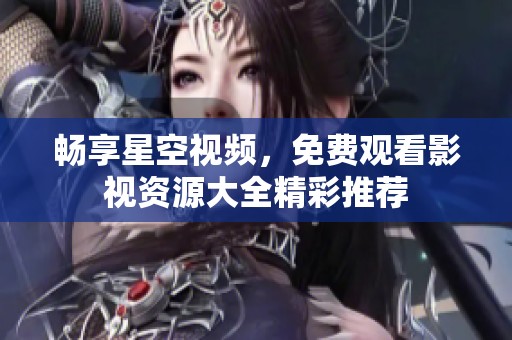 畅享星空视频，免费观看影视资源大全精彩推荐