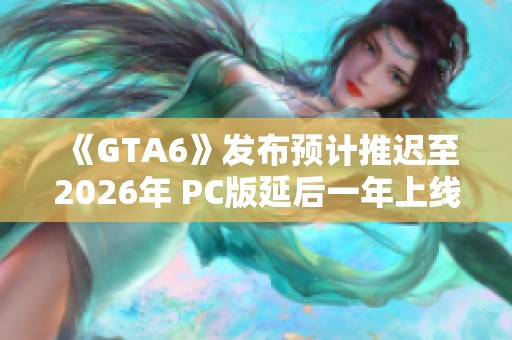 《GTA6》发布预计推迟至2026年 PC版延后一年上线
