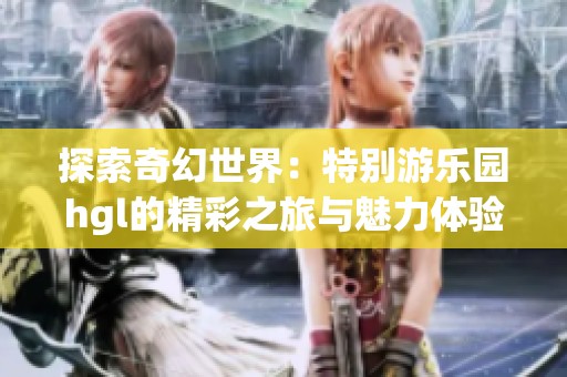 探索奇幻世界：特别游乐园hgl的精彩之旅与魅力体验