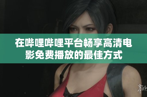 在哔哩哔哩平台畅享高清电影免费播放的最佳方式