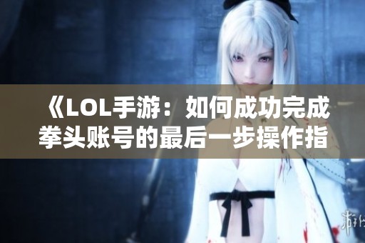 《LOL手游：如何成功完成拳头账号的最后一步操作指南》