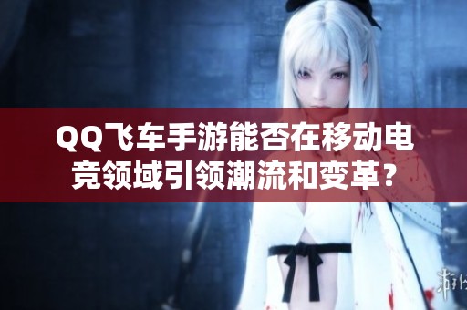 QQ飞车手游能否在移动电竞领域引领潮流和变革？