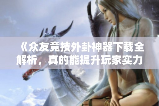 《众友竟技外卦神器下载全解析，真的能提升玩家实力吗》