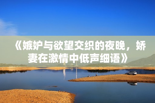 《嫉妒与欲望交织的夜晚，娇妻在激情中低声细语》