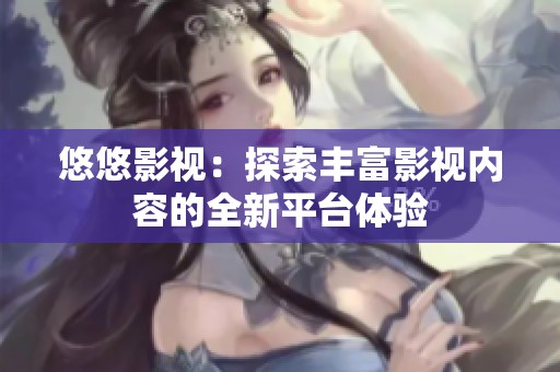 悠悠影视：探索丰富影视内容的全新平台体验