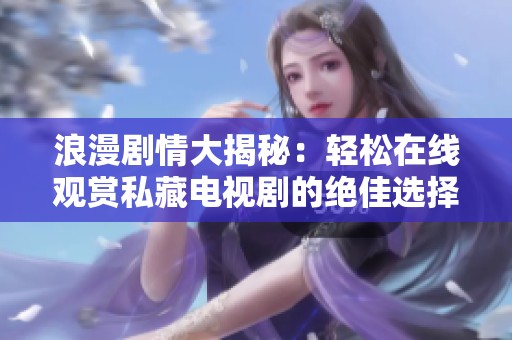 浪漫剧情大揭秘：轻松在线观赏私藏电视剧的绝佳选择