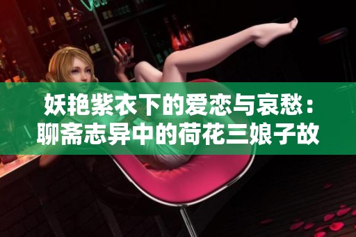 妖艳紫衣下的爱恋与哀愁：聊斋志异中的荷花三娘子故事探秘