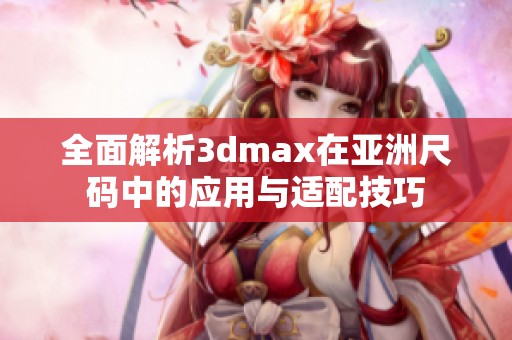 全面解析3dmax在亚洲尺码中的应用与适配技巧
