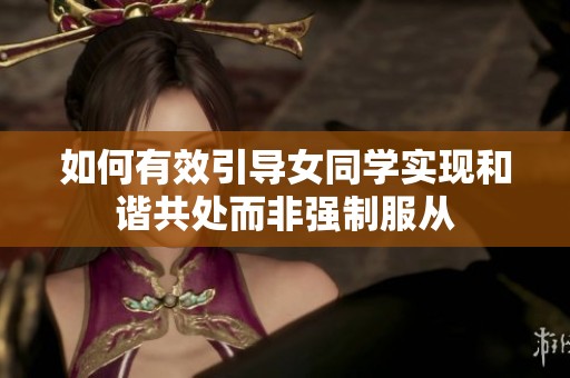 如何有效引导女同学实现和谐共处而非强制服从