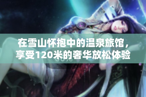 在雪山怀抱中的温泉旅馆，享受120米的奢华放松体验