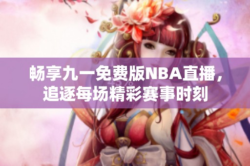 畅享九一免费版NBA直播，追逐每场精彩赛事时刻