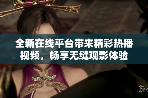 全新在线平台带来精彩热播视频，畅享无缝观影体验