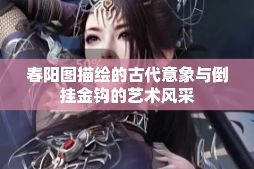 春阳图描绘的古代意象与倒挂金钩的艺术风采