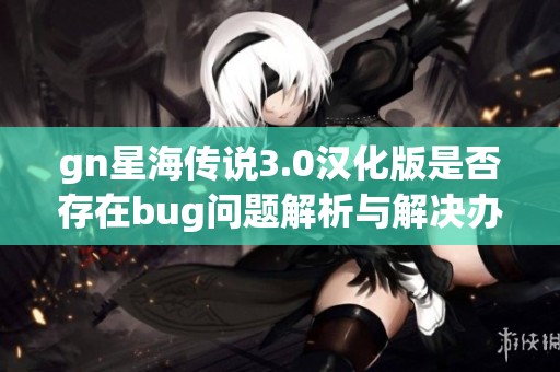 gn星海传说3.0汉化版是否存在bug问题解析与解决办法