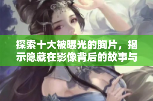 探索十大被曝光的胸片，揭示隐藏在影像背后的故事与真相