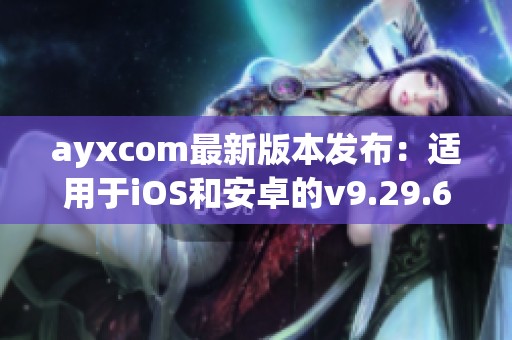 ayxcom最新版本发布：适用于iOS和安卓的v9.29.6更新介绍