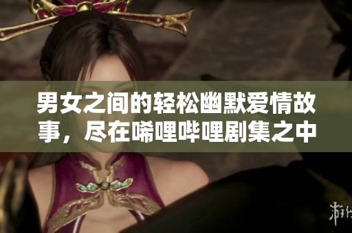 男女之间的轻松幽默爱情故事，尽在唏哩哔哩剧集之中