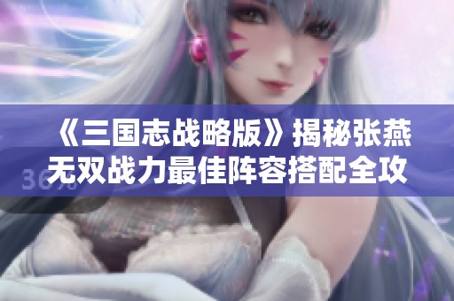 《三国志战略版》揭秘张燕无双战力最佳阵容搭配全攻略