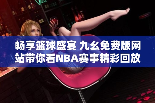 畅享篮球盛宴 九幺免费版网站带你看NBA赛事精彩回放