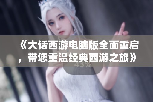 《大话西游电脑版全面重启，带您重温经典西游之旅》