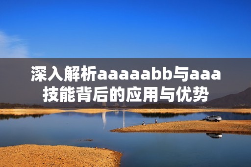 深入解析aaaaabb与aaa技能背后的应用与优势