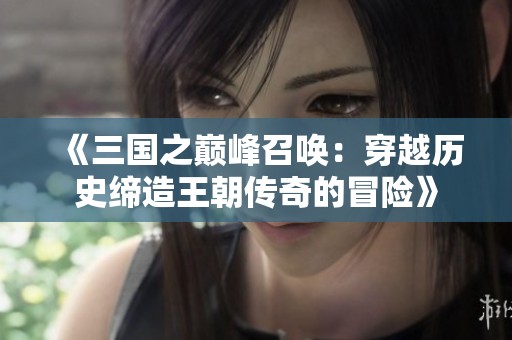 《三国之巅峰召唤：穿越历史缔造王朝传奇的冒险》