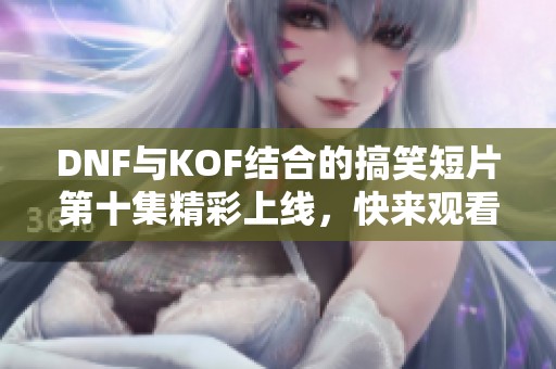 DNF与KOF结合的搞笑短片第十集精彩上线，快来观看！