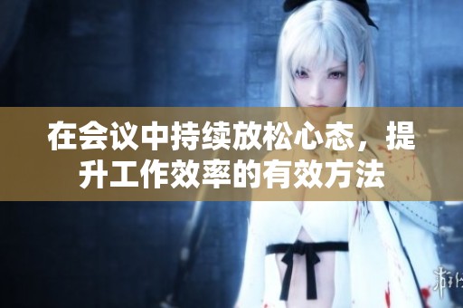 在会议中持续放松心态，提升工作效率的有效方法