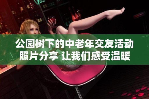 公园树下的中老年交友活动照片分享 让我们感受温暖友情