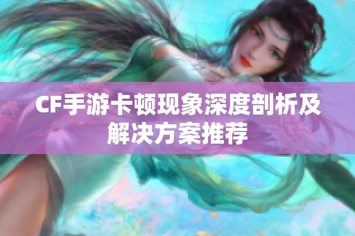CF手游卡顿现象深度剖析及解决方案推荐