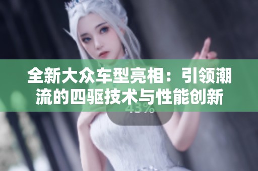 全新大众车型亮相：引领潮流的四驱技术与性能创新