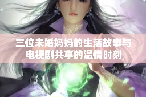 三位未婚妈妈的生活故事与电视剧共享的温情时刻