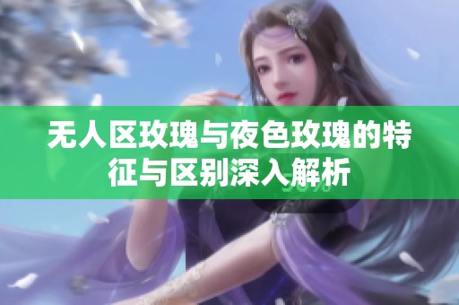 无人区玫瑰与夜色玫瑰的特征与区别深入解析