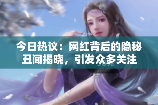 今日热议：网红背后的隐秘丑闻揭晓，引发众多关注