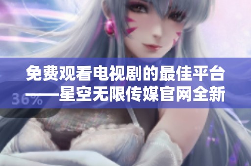 免费观看电视剧的最佳平台——星空无限传媒官网全新上线