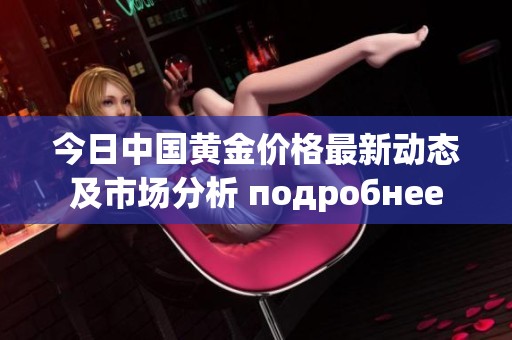 今日中国黄金价格最新动态及市场分析 подробнее