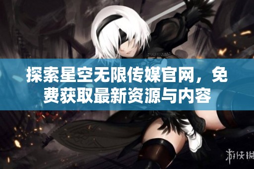 探索星空无限传媒官网，免费获取最新资源与内容