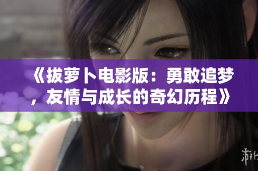 《拔萝卜电影版：勇敢追梦，友情与成长的奇幻历程》