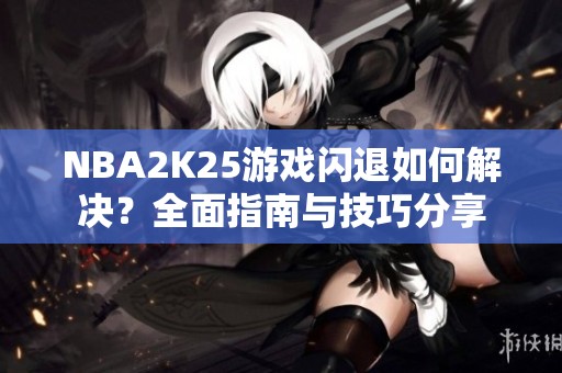 NBA2K25游戏闪退如何解决？全面指南与技巧分享