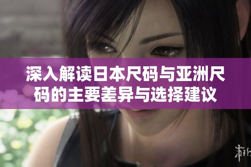 深入解读日本尺码与亚洲尺码的主要差异与选择建议