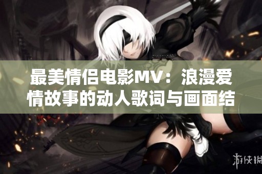 最美情侣电影MV：浪漫爱情故事的动人歌词与画面结合