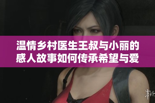 温情乡村医生王叔与小丽的感人故事如何传承希望与爱