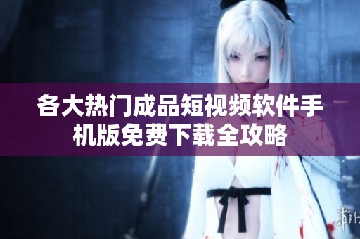 各大热门成品短视频软件手机版免费下载全攻略