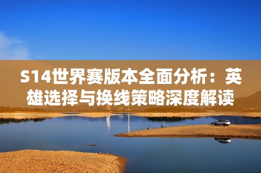 S14世界赛版本全面分析：英雄选择与换线策略深度解读
