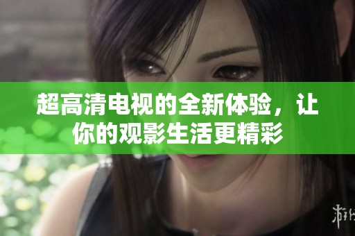 超高清电视的全新体验，让你的观影生活更精彩