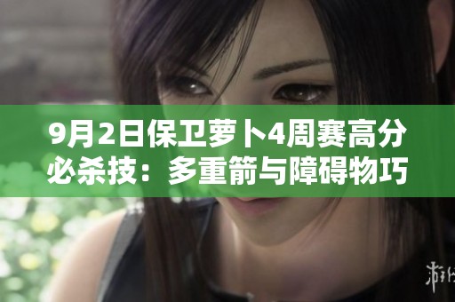 9月2日保卫萝卜4周赛高分必杀技：多重箭与障碍物巧妙运用攻略