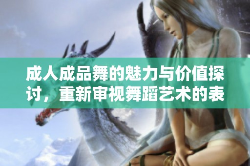 成人成品舞的魅力与价值探讨，重新审视舞蹈艺术的表现形式