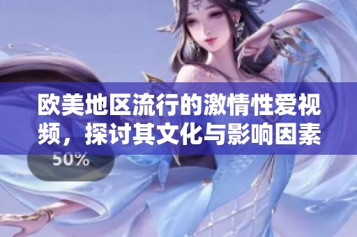 欧美地区流行的激情性爱视频，探讨其文化与影响因素